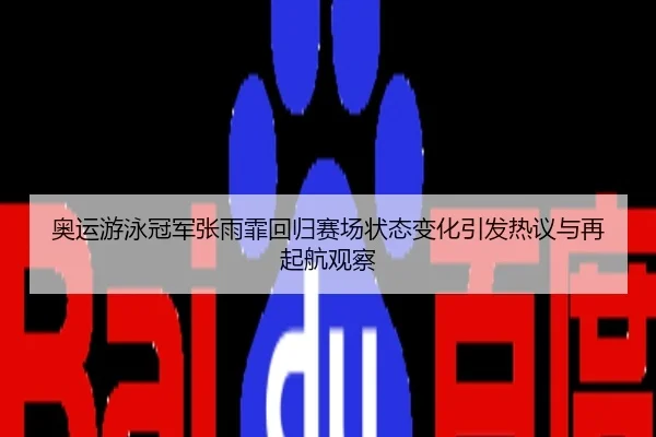 奥运游泳冠军张雨霏回归赛场状态变化引发热议与再起航观察